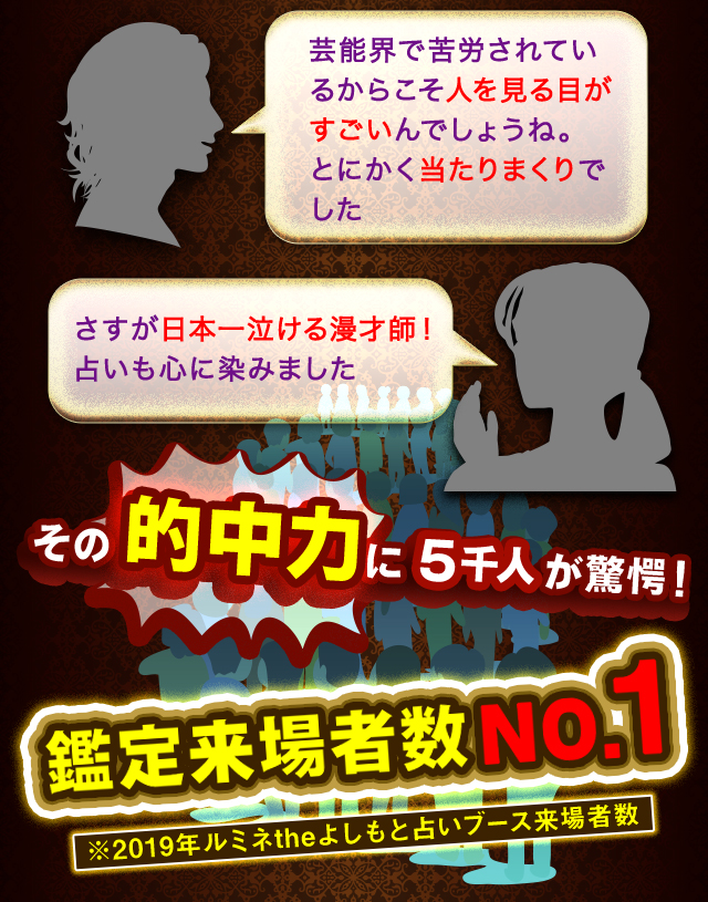 芸能界で苦労されているからこそ人を見る目がすごいんでしょうね。とにかく当たりまくりでした　さすが日本一泣ける漫才師！　占いも心に染みました　その的中力に5千人が驚愕！　鑑定来場者数No.1　※2019年ルミネtheよしもと占いブース来場者数