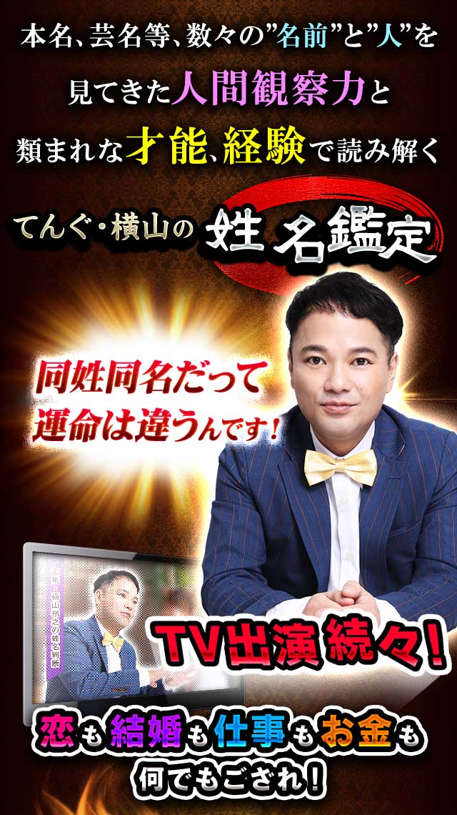 本名、芸名等、数々の“名前”と“人”を見てきた人間観察力と類まれな才能、経験で読み解く てんぐ・横山の姓名鑑定 同姓同名だって運命は違うんです! TV出演続々! 恋も結婚も仕事もお金も何でもござれ!